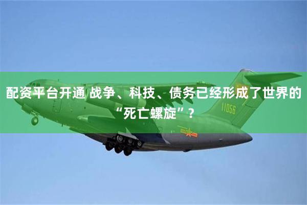 配资平台开通 战争、科技、债务已经形成了世界的“死亡螺旋”？