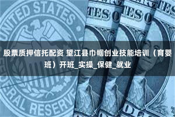 股票质押信托配资 望江县巾帼创业技能培训（育婴班）开班_实操_保健_就业
