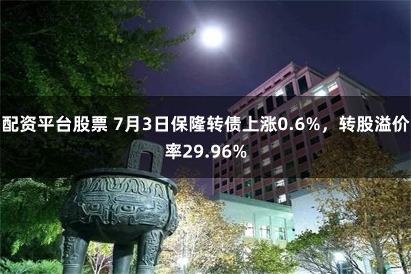 配资平台股票 7月3日保隆转债上涨0.6%，转股溢价率29.96%