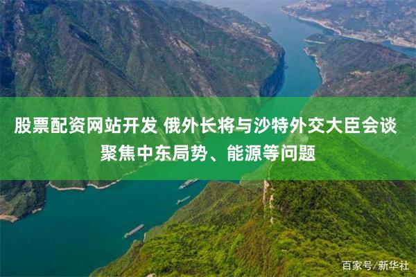 股票配资网站开发 俄外长将与沙特外交大臣会谈 聚焦中东局势、能源等问题