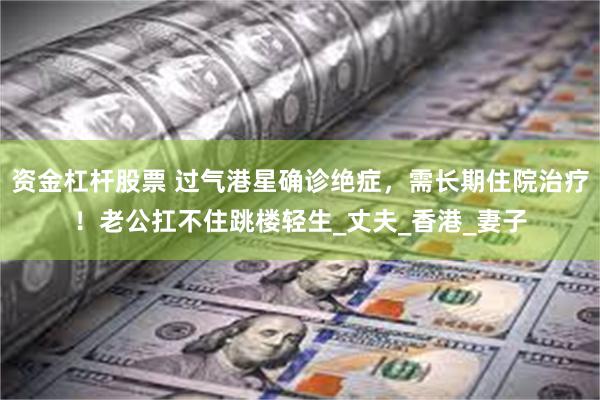 资金杠杆股票 过气港星确诊绝症，需长期住院治疗！老公扛不住跳楼轻生_丈夫_香港_妻子